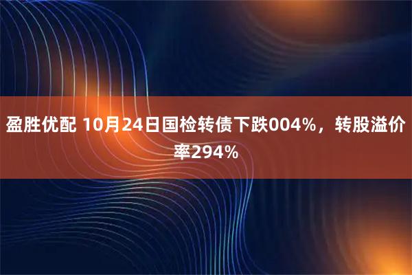 盈胜优配 10月24日国检转债下跌004%，转股溢价率294%