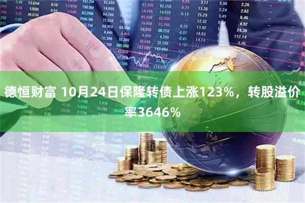 德恒财富 10月24日保隆转债上涨123%，转股溢价率3646%