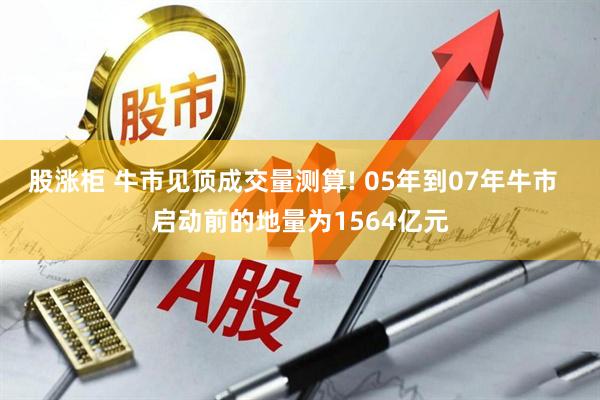 股涨柜 牛市见顶成交量测算! 05年到07年牛市  启动前的地量为1564亿元