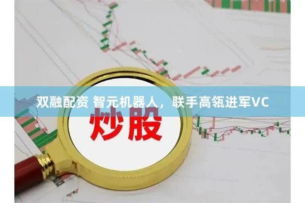 双融配资 智元机器人，联手高瓴进军VC