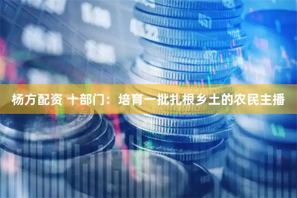 杨方配资 十部门：培育一批扎根乡土的农民主播