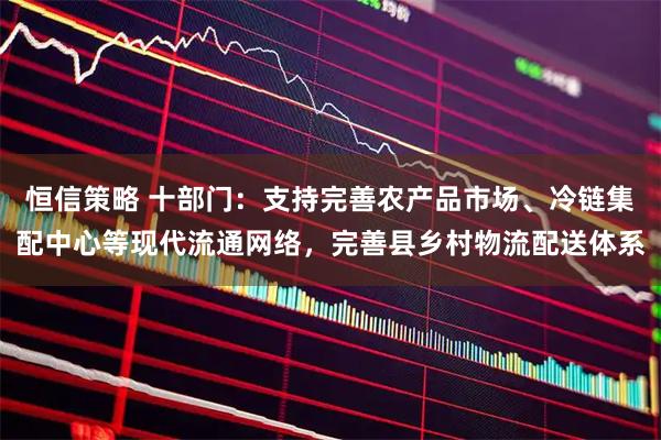 恒信策略 十部门：支持完善农产品市场、冷链集配中心等现代流通网络，完善县乡村物流配送体系