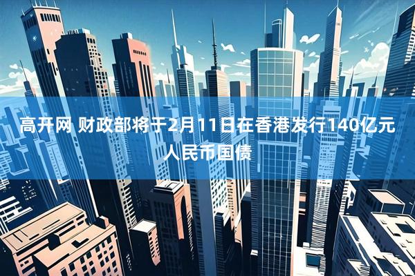 高开网 财政部将于2月11日在香港发行140亿元人民币国债